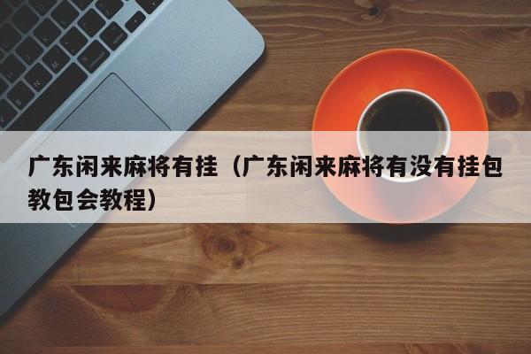 广东闲来麻将有挂（广东闲来麻将有没有挂包教包会教程）
