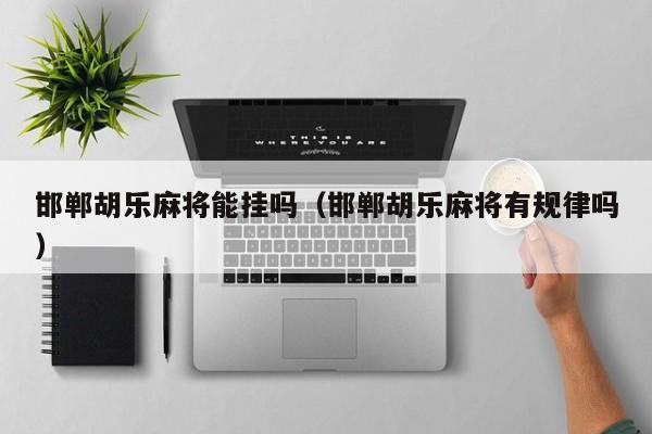 邯郸胡乐麻将能挂吗（邯郸胡乐麻将有规律吗）
