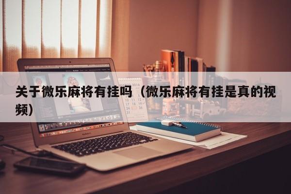 关于微乐麻将有挂吗（微乐麻将有挂是真的视频）