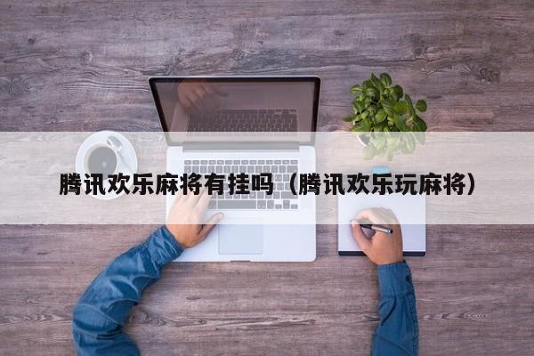 腾讯欢乐麻将有挂吗（腾讯欢乐玩麻将）