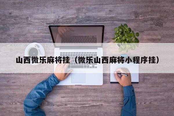 山西微乐麻将挂（微乐山西麻将小程序挂）