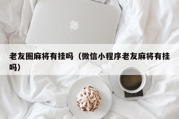 老友圈麻将有挂吗（微信小程序老友麻将有挂吗）