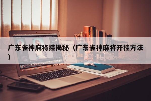 广东雀神麻将挂揭秘（广东雀神麻将开挂方法）