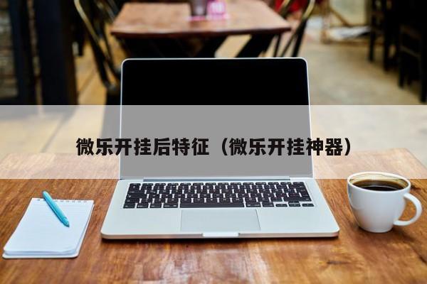 微乐开挂后特征（微乐开挂神器）