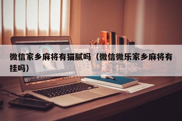 微信家乡麻将有猫腻吗（微信微乐家乡麻将有挂吗）