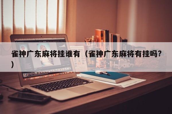 雀神广东麻将挂谁有（雀神广东麻将有挂吗?）