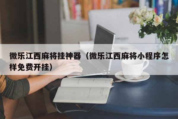 微乐江西麻将挂神器（微乐江西麻将小程序怎样免费开挂）