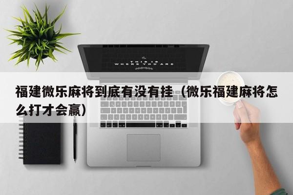 福建微乐麻将到底有没有挂（微乐福建麻将怎么打才会赢）