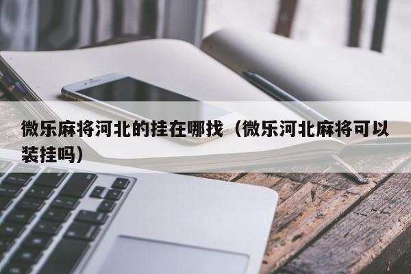 微乐麻将河北的挂在哪找（微乐河北麻将可以装挂吗）