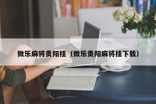 微乐麻将贵阳挂（微乐贵阳麻将挂下载）