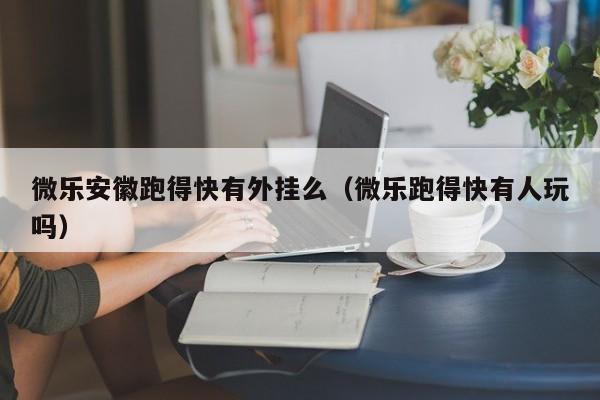 微乐安徽跑得快有外挂么（微乐跑得快有人玩吗）