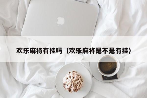 欢乐麻将有挂吗（欢乐麻将是不是有挂）