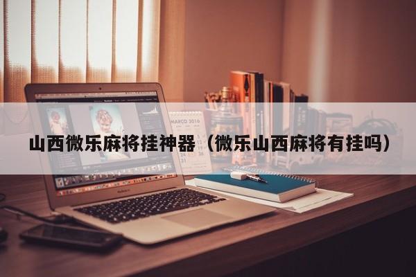 山西微乐麻将挂神器（微乐山西麻将有挂吗）