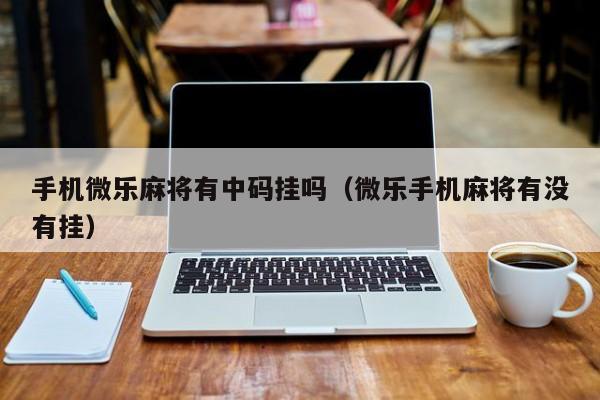 手机微乐麻将有中码挂吗（微乐手机麻将有没有挂）