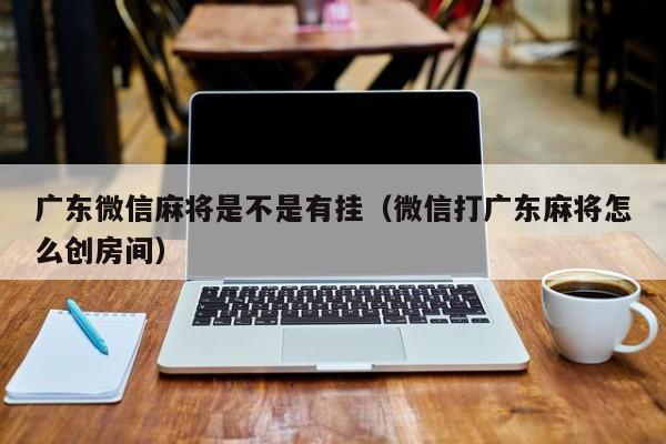 广东微信麻将是不是有挂（微信打广东麻将怎么创房间）