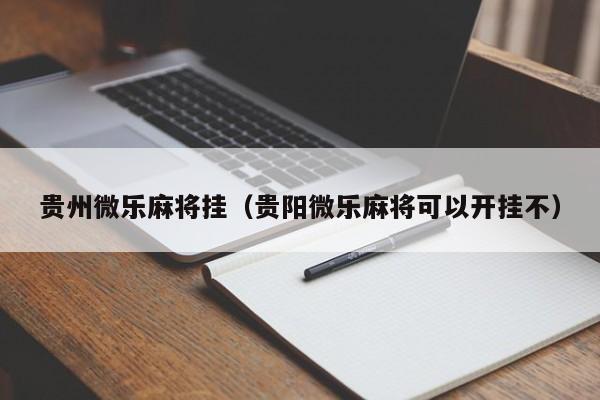贵州微乐麻将挂（贵阳微乐麻将可以开挂不）