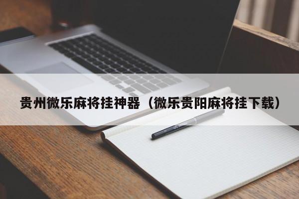 贵州微乐麻将挂神器（微乐贵阳麻将挂下载）