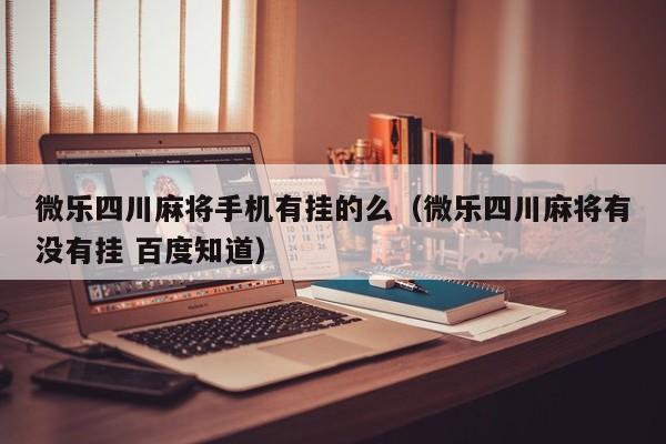 微乐四川麻将手机有挂的么（微乐四川麻将有没有挂 百度知道）