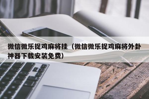 微信微乐捉鸡麻将挂（微信微乐捉鸡麻将外卦神器下载安装免费）