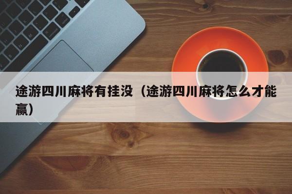 途游四川麻将有挂没（途游四川麻将怎么才能赢）