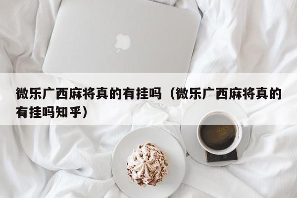 微乐广西麻将真的有挂吗（微乐广西麻将真的有挂吗知乎）