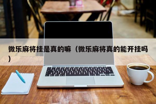 微乐麻将挂是真的嘛（微乐麻将真的能开挂吗）
