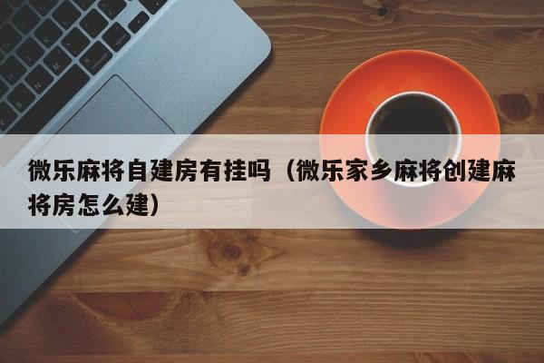 微乐麻将自建房有挂吗（微乐家乡麻将创建麻将房怎么建）
