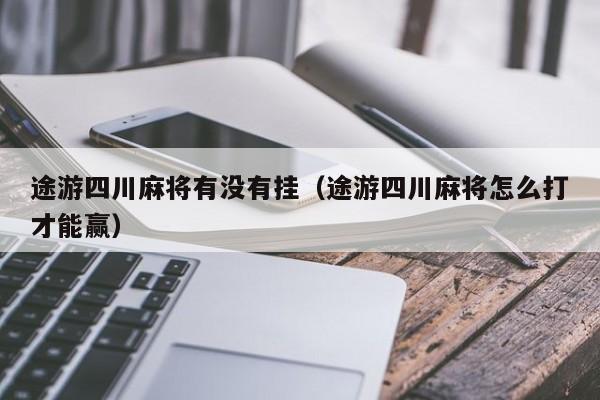 途游四川麻将有没有挂（途游四川麻将怎么打才能赢）