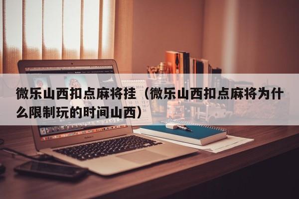微乐山西扣点麻将挂（微乐山西扣点麻将为什么限制玩的时间山西）