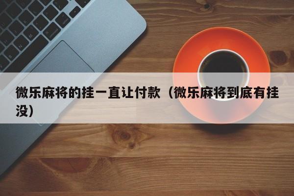 微乐麻将的挂一直让付款（微乐麻将到底有挂没）