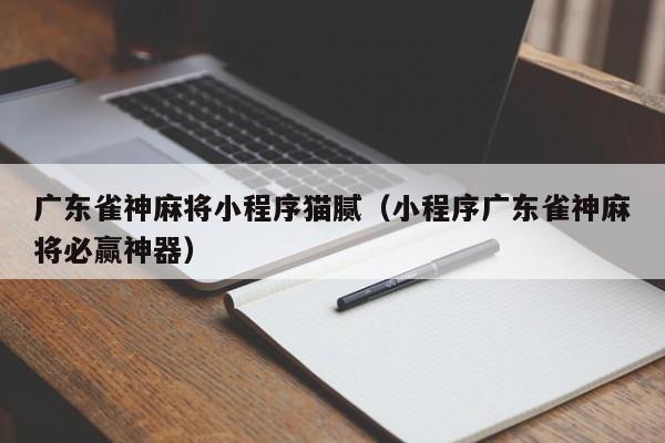 广东雀神麻将小程序猫腻（小程序广东雀神麻将必赢神器）