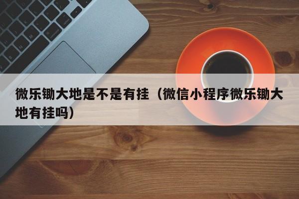 微乐锄大地是不是有挂（微信小程序微乐锄大地有挂吗）