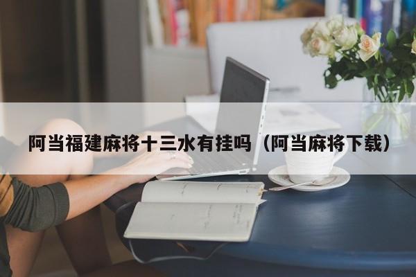 阿当福建麻将十三水有挂吗（阿当麻将下载）