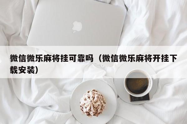 微信微乐麻将挂可靠吗（微信微乐麻将开挂下载安装）