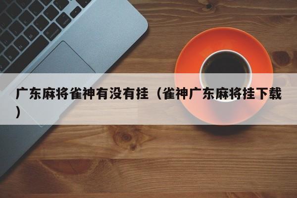 广东麻将雀神有没有挂（雀神广东麻将挂下载）