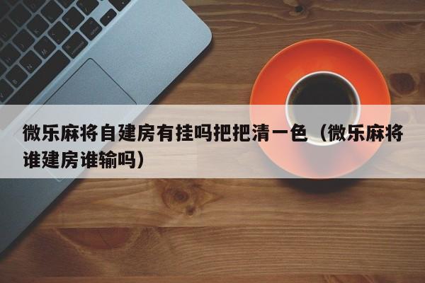 微乐麻将自建房有挂吗把把清一色（微乐麻将谁建房谁输吗）