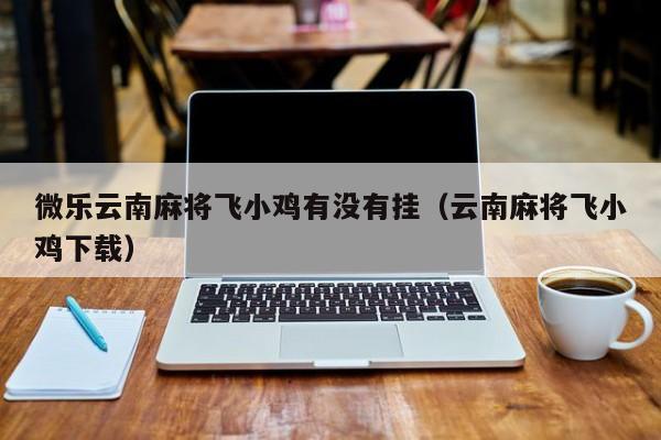 微乐云南麻将飞小鸡有没有挂（云南麻将飞小鸡下载）