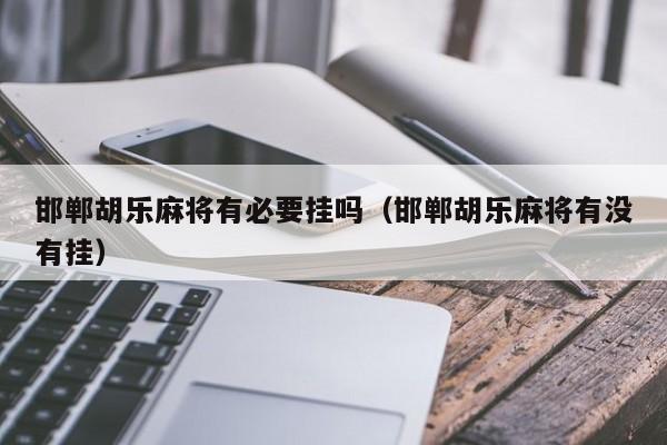 邯郸胡乐麻将有必要挂吗（邯郸胡乐麻将有没有挂）