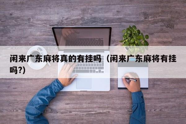 闲来广东麻将真的有挂吗（闲来广东麻将有挂吗?）