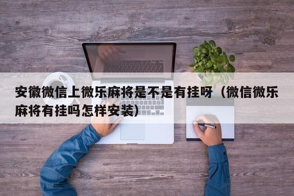 安徽微信上微乐麻将是不是有挂呀（微信微乐麻将有挂吗怎样安装）