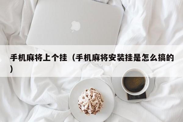 手机麻将上个挂（手机麻将安装挂是怎么搞的）