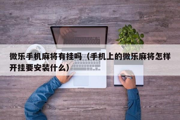 微乐手机麻将有挂吗（手机上的微乐麻将怎样开挂要安装什么）