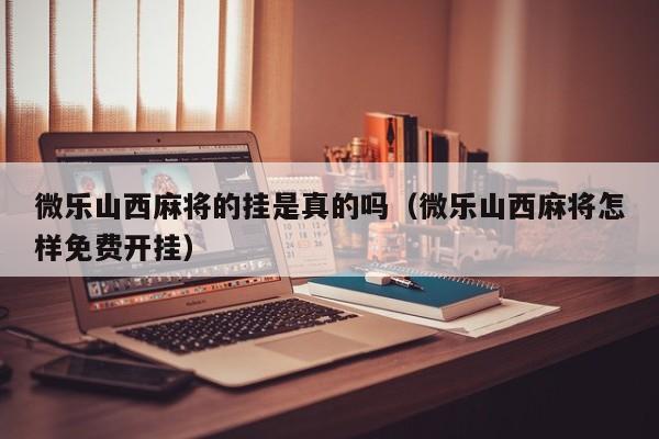 微乐山西麻将的挂是真的吗（微乐山西麻将怎样免费开挂）