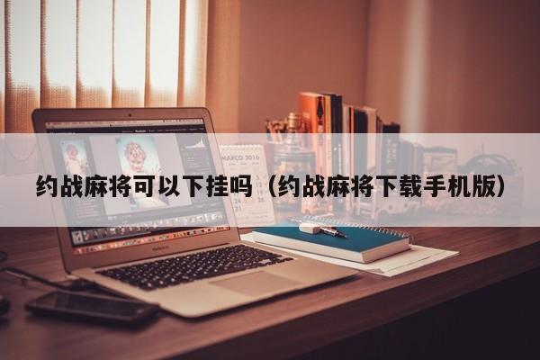约战麻将可以下挂吗（约战麻将下载手机版）
