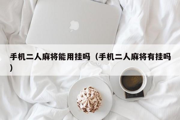 手机二人麻将能用挂吗（手机二人麻将有挂吗）