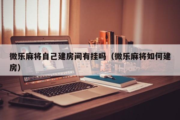微乐麻将自己建房间有挂吗（微乐麻将如何建房）